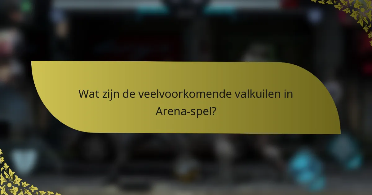 Wat zijn de veelvoorkomende valkuilen in Arena-spel?