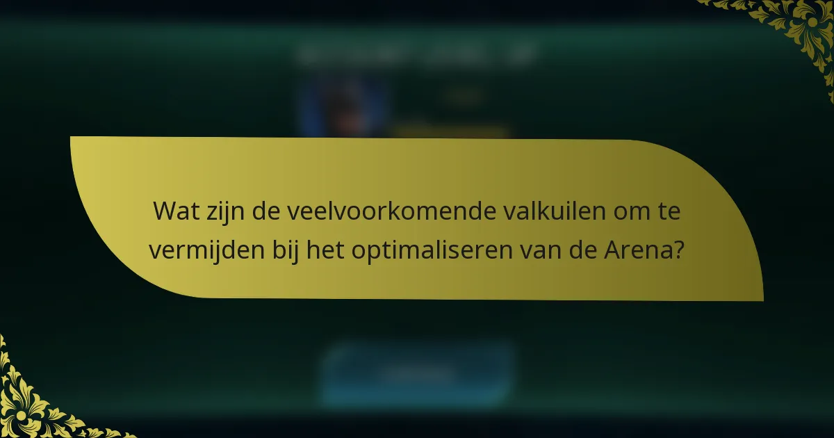 Wat zijn de veelvoorkomende valkuilen om te vermijden bij het optimaliseren van de Arena?