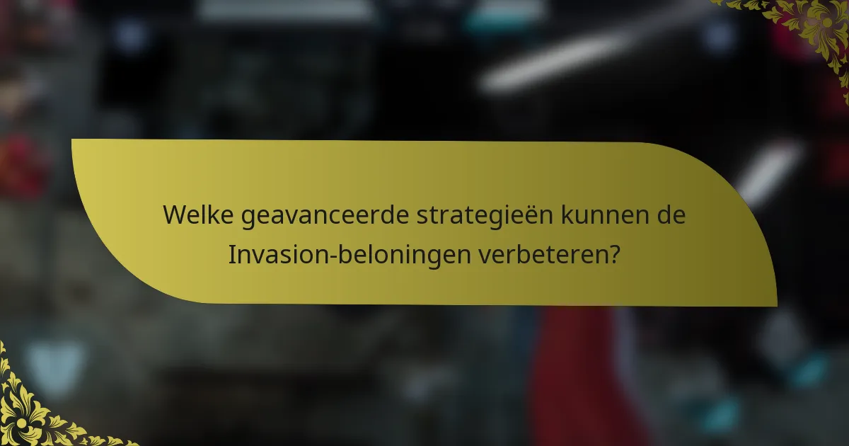 Welke geavanceerde strategieën kunnen de Invasion-beloningen verbeteren?